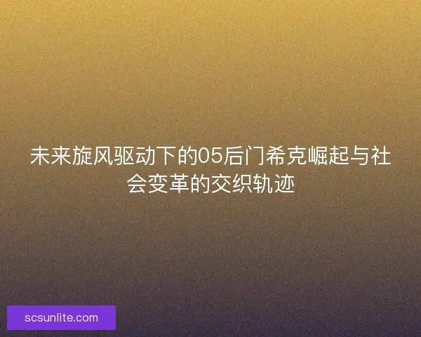 未来旋风驱动下的05后门希克崛起与社会变革的交织轨迹