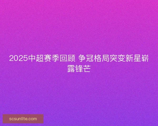 2025中超赛季回顾 争冠格局突变新星崭露锋芒