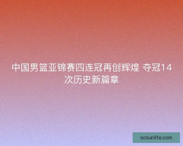 中国男篮亚锦赛四连冠再创辉煌 夺冠14次历史新篇章