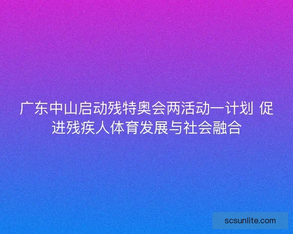 广东中山启动残特奥会两活动一计划 促进残疾人体育发展与社会融合