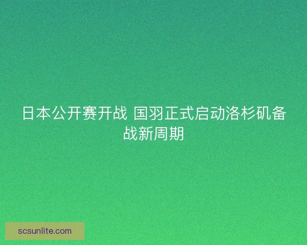 日本公开赛开战 国羽正式启动洛杉矶备战新周期
