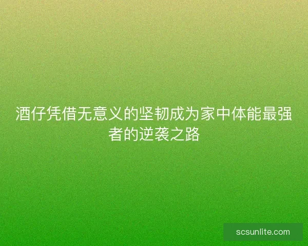 酒仔凭借无意义的坚韧成为家中体能最强者的逆袭之路