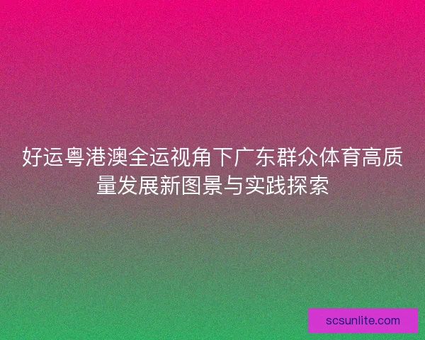 好运粤港澳全运视角下广东群众体育高质量发展新图景与实践探索