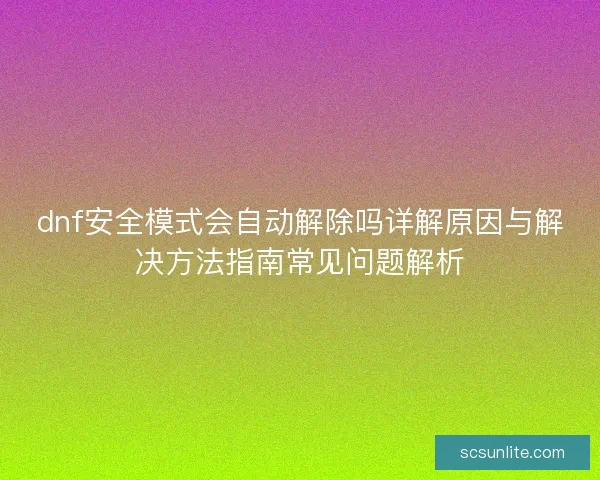dnf安全模式会自动解除吗详解原因与解决方法指南常见问题解析