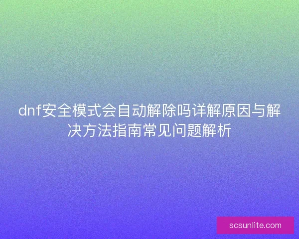 dnf安全模式会自动解除吗详解原因与解决方法指南常见问题解析
