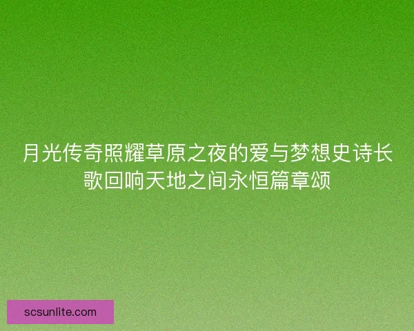 月光传奇照耀草原之夜的爱与梦想史诗长歌回响天地之间永恒篇章颂